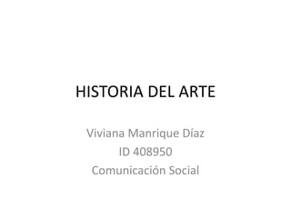 HISTORIA DEL ARTE
Viviana Manrique Díaz
ID 408950
Comunicación Social
 
