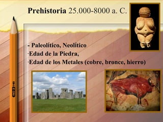 Prehistoria 25.000-8000 a. C.
- Paleolítico, Neolítico
-Edad de la Piedra,
-Edad de los Metales (cobre, bronce, hierro)
 