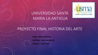 UNIVERSIDAD SANTA
MARIA LA ANTIGUA
PROYECTO FINAL HISTORIA DEL ARTE
PROF: IRMA SÁNCHEZ
AUTORA : YAEL MIZRACHI
CEDULA : 8-944-869
 