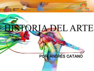 HISTORIA DEL ARTE
POR: ANDRÉS CATANO
 