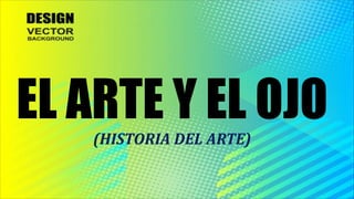 EL ARTE Y EL OJO
(HISTORIA DEL ARTE)
 