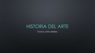 HISTORIA DEL ARTE
TATIANA LÓPEZ HERRERA
 