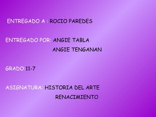 ENTREGADO A :   ROCIO PAREDES ENTREGADO POR:   ANGIE TABLA  ANGIE TENGANAN GRADO: 11-7 ASIGNATURA:   HISTORIA DEL ARTE RENACIMIENTO 
