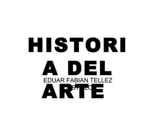HISTORIA
DEL ARTEEDUAR FABIAN TELLEZ CASTILLO
 