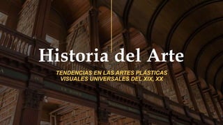 Historia del Arte
TENDENCIAS EN LAS ARTES PLÁSTICAS
VISUALES UNIVERSALES DEL XIX, XX
 