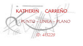 KATHERIN CARREÑO
PUNTO – LINEA – PLANO
ID: 413229
 
