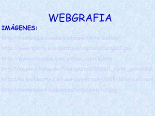 WEBGRAFIA IMÁGENES: http://misfondos.com.es/wallpaper/Arte-Gotico/ http://www.trinity.edu/mstroud/courses/burgos3. jpg http://www.arteguias.com/gotico_castilla. htm http://en.structurae.de/files/photos/2589/l_epine_cathedral_5.jpg http://laclasedearte.files.wordpress.com/2008/12/escultura-de-amiens1.jpg http://sombradark.iespana.es/arte/pintura1.jpg 