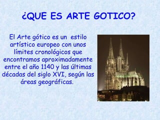 El Arte gótico es un  estilo artístico europeo con unos límites cronológicos que encontramos aproximadamente entre el año 1140 y las últimas décadas del siglo XVI, según las áreas geográficas.  ¿QUE ES ARTE GOTICO? 