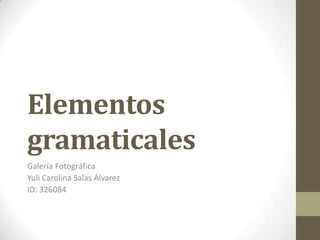 Elementos
gramaticales
Galería Fotográfica
Yuli Carolina Salas Álvarez
ID: 326084

 
