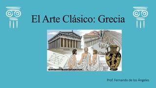 El Arte Clásico: Grecia
Prof. Fernando de los Ángeles
 