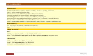 HISTORIA DEL ARTE I
25 DGB/DCA/2010
Rol del docente
Parael desarrollodecompetenciasgenéricasy disciplinaresextendidasen estebloquedeaprendizaje, el oladocente:
Organizael desarrollodeproyectosy equiposdetrabajo.
Promuevey vivenciael respetoaladiversidady pluralidaddeideas, personasy situaciones.
Comunicasusobservacionesalosalumnosy alumnasdemaneraconstructivay consistente.
Proveedebibliografíarelevantey orientaal grupoen laconsultadefuentesparalainvestigación.
Dominay estructuralosobjetosdeaprendizajeabordadosen el bloqueparafacilitar alosestudiantesel aprendizajesignificativo.
Promueveatravésdesusactividadesel pensamientocrítico, reflexivoy creativo.
Estimulalaparticipación delosestudiantesen ladefinición denormasdetrabajoy convivencia, y promueveel cumplimientodeéstas.
Material didáctico
Libros, revista, páginaswebqueaborden losobjetosdeaprendizajedel bloque.
Álbum.
FuentesdeConsulta
BÁSICA:
GOMBRICH, E. (2002). LaHistoriadel arte(16a
ed.). Madrid, España: Editorial debate.
HAUSER, A. (2004). Historiasocial delaLiteraturay el arte: desdelaprehistoriahastael Barroco. Barcelona: Del Bolsillo.
COMPLEMENTARIA:
ASIMOV, I. (2004). HistoriaUniversal III. Madrid, España: Alianza.
LOZANO, J. (2009). HistoriadelaCultura(2a
ed.). México: Patria.
LOZANO, JoséF. (2008). Historiadel arteI . México: Patria.
 