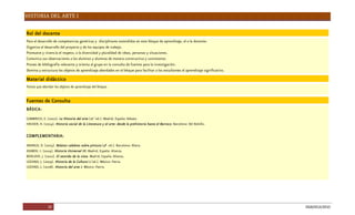HISTORIA DEL ARTE I
29 DGB/DCA/2010
Rol del docente
Parael desarrollodecompetenciasgenéricasy disciplinaresextendidasen estebloquedeaprendizaje, el oladocente:
Organizael desarrollodel proyectoy delosequiposdetrabajo.
Promuevey vivenciael respeto, aladiversidady pluralidaddeideas, personasy situaciones.
Comunicasusobservacionesalosalumnosy alumnasdemaneraconstructivay consistente.
Proveedebibliografíarelevantey orientaal grupoen laconsultadefuentesparalainvestigación.
Dominay estructuralosobjetosdeaprendizajeabordadosen el bloqueparafacilitar alosestudiantesel aprendizajesignificativo.
Material didáctico
Textosqueabordan losobjetosdeaprendizajedel bloque.
FuentesdeConsulta
BÁSICA:
GOMBRICH, E. (2002). LaHistoriadel arte(16a
ed.). Madrid, España: Debate.
HAUSER, A. (2004). Historiasocial delaLiteraturay el arte: desdelaprehistoriahastael Barroco. Barcelona: Del Bolsillo.
COMPLEMENTARIA:
ARANGO, D. (2005). Relatoscelebressobrepintura(4ª ed.). Barcelona: Altera.
ASIMOV, I. (2004). HistoriaUniversal III. Madrid, España: Alianza.
BERGUER, J. (2002). El sentidodelavista Madrid, España: Alianza.
LOZANO, J. (2009). HistoriadelaCultura(2a
ed.). México: Patria.
LOZANO, J. (2008). Historiadel arteI. México: Patria.
 
