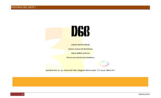 HISTORIA DEL ARTE I
33 DGB/DCA/2010
CARLOSSANTOSANCIRA
Director General del Bachillerato
PAOLANÚÑEZ CASTILLO
DirectoradeCoordinación Académica
JoséMaríaRicono. 221, ColoniaDel Valle, Delegación BenitoJuárez. C.P. 03100, MéxicoD.F.
 