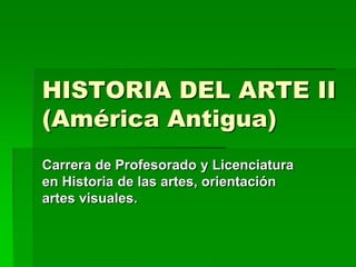 HISTORIA DEL ARTE II
(América Antigua)
Carrera de Profesorado y Licenciatura
en Historia de las artes, orientación
artes visuales.
 