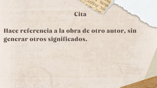 Cita
Hace referencia a la obra de otro autor, sin
generar otros significados.
 