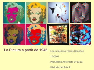 La Pintura a partir de 1945 Laura Melissa Flores Sanchez 10-0501 Prof.MariaAntonietaUrquiza Historia del Arte II. 