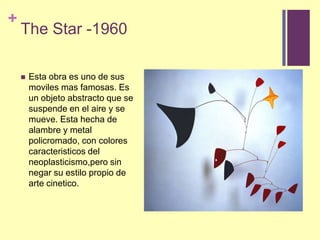 The Star -1960Estaobraesuno de susmoviles mas famosas. Es un objetoabstractoque se suspende en el aire y se mueve. Estahecha de alambre y metal policromado, con colorescaracteristicos del neoplasticismo,pero sin negarsuestilopropio de arte cinetico.