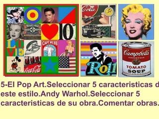 5-El Pop Art.Seleccionar5 caracteristicasde esteestilo.AndyWarhol.Seleccionar5 caracteristicas de suobra.Comentarobras.