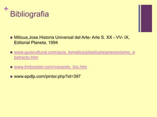 BibliografiaMilicua,Jose.Historia Universal del Arte- Arte S. XX - VV- IX, Editorial Planeta, 1994www.guiacultural.com/guia_tematica/plastica/expresionismo_abstracto.htmwww.limbostarr.com/vasarely_bio.htmwww.epdlp.com/pintor.php?id=397