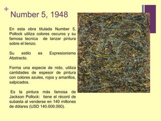 En esta obra titulada Number 5, Pollock utiliza colores oscuros y su famosa tecnica  de lanzar pintura sobre el lienzo. Su estilo es Expresionismo Abstracto.Forma una especie de nido, utiliza cantidades de espesor de pintura con colores azules, rojos y amarillos, salpicados. Es la pintura más famosa de Jackson Pollock: tiene el récord de subasta al venderse en 140 millones de dólares (USD 140.000.000).Number 5, 1948