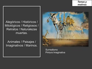 Alegóricos / Históricos /
Mitológicos / Religiosos /
Retratos / Naturalezas
muertas.
Animales / Paisajes /
Imaginativos / Marinos.
Temas y
motivos
Surrealismo
Pintura Imaginativa
 