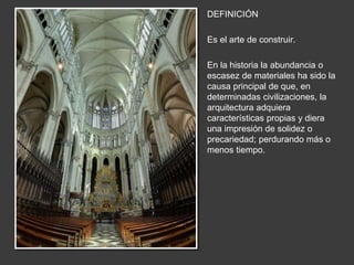 DEFINICIÓN
Es el arte de construir.
En la historia la abundancia o
escasez de materiales ha sido la
causa principal de que, en
determinadas civilizaciones, la
arquitectura adquiera
características propias y diera
una impresión de solidez o
precariedad; perdurando más o
menos tiempo.
 