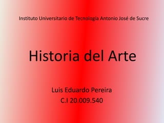 Instituto Universitario de Tecnología Antonio José de Sucre




    Historia del Arte
              Luis Eduardo Pereira
                 C.I 20.009.540
 