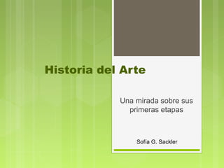 Historia del Arte

            Una mirada sobre sus
              primeras etapas



                Sofía G. Sackler
 