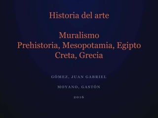 G Ó M E Z , J U A N G A B R I E L
M O Y A N O , G A S T Ó N
2 0 1 6
Historia del arte
Muralismo
Prehistoria, Mesopotamia, Egipto
Creta, Grecia
 