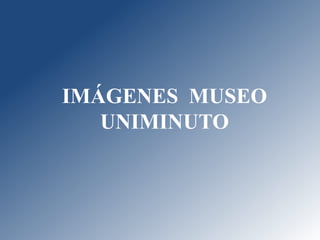 IMÁGENES MUSEO
UNIMINUTO
 