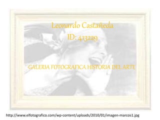 Leonardo Castañeda
ID: 413229
GALERIA FOTOGRAFICA HISTORIA DEL ARTE
http://www.elfotografico.com/wp-content/uploads/2010/01/imagen-marcos1.jpg
 