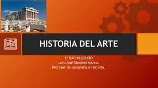 HISTORIA DEL ARTE
2º BACHILLERATO
Luis José Sánchez Marco.
Profesor de Geografía e Historia.
 