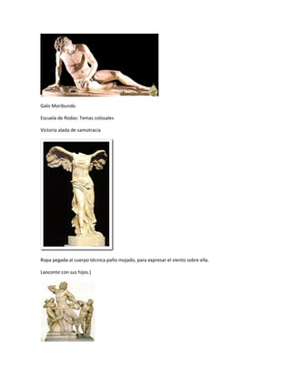Galo Moribundo
Escuela de Rodas: Temas colosales
Victoria alada de samotracia
Ropa pegada al cuerpo técnica paño mojado, para expresar el viento sobre ella.
Laoconte con sus hijos.}
 
