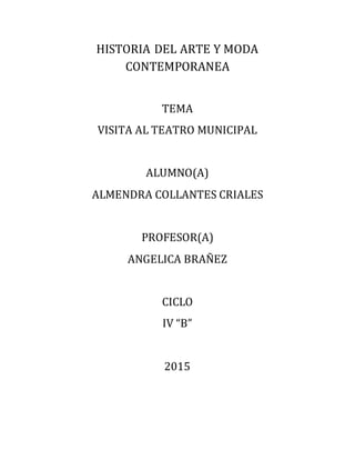 HISTORIA DEL ARTE Y MODA
CONTEMPORANEA
TEMA
VISITA AL TEATRO MUNICIPAL
ALUMNO(A)
ALMENDRA COLLANTES CRIALES
PROFESOR(A)
ANGELICA BRAÑEZ
CICLO
IV “B”
2015
 