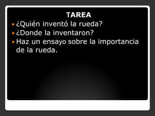 TAREA
 ¿Quién inventó la rueda?
 ¿Donde la inventaron?
 Haz un ensayo sobre la importancia
de la rueda.

 