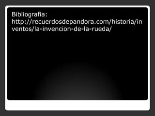 Bibliografia:
http://recuerdosdepandora.com/historia/in
ventos/la-invencion-de-la-rueda/

 