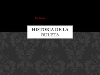 La Ruleta
HISTORIA DE LA
RULETA
 
