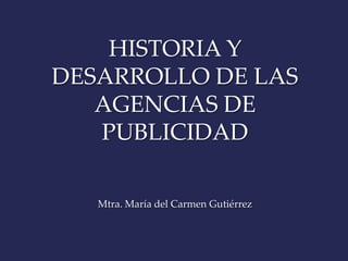 HISTORIA Y
DESARROLLO DE LAS
   AGENCIAS DE
   PUBLICIDAD

   Mtra. María del Carmen Gutiérrez
 