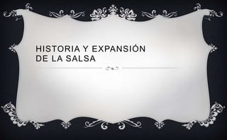 HISTORIA Y EXPANSIÓN
DE LA SALSA
 