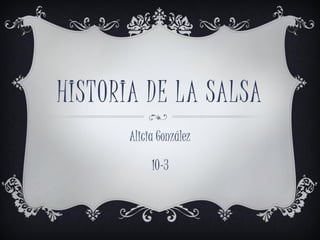 HISTORIA DE LA SALSA
Alicia González
10-3
 