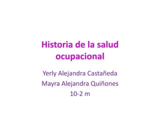 Historia de la salud
ocupacional
Yerly Alejandra Castañeda
Mayra Alejandra Quiñones
10-2 m
 