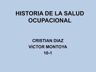 HISTORIA DE LA SALUD
    OCUPACIONAL


     CRISTIAN DIAZ
   VICTOR MONTOYA
         10-1
 
