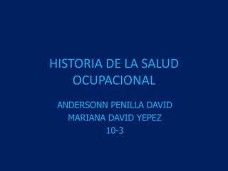 HISTORIA DE LA SALUD
OCUPACIONAL
ANDERSONN PENILLA DAVID
MARIANA DAVID YEPEZ
10-3
 