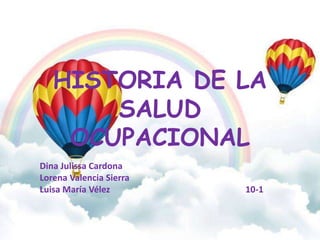 HISTORIA DE LA
SALUD
OCUPACIONAL
Dina Julissa Cardona
Lorena Valencia Sierra
Luisa María Vélez 10-1
 