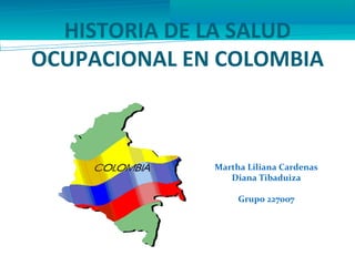 HISTORIA DE LA SALUD
OCUPACIONAL EN COLOMBIA



              Martha Liliana Cardenas
                 Diana Tibaduiza

                   Grupo 227007
 