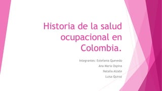 Historia de la salud
ocupacional en
Colombia.
Integrantes: Estefania Quevedo
Ana Maria Ospina
Natalia Alzate
Luisa Quiroz
 