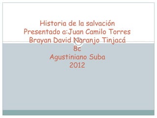 Historia de la salvación
Presentado a:Juan Camilo Torres
 Brayan David Naranjo Tinjacá
              8c
       Agustiniano Suba
             2012
 