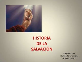 HISTORIA
DE LA
SALVACIÓN
Preparado por
Humberto E. Corrales
Noviembre 2013

 