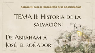 1
De Abraham a
José, el soñador
TEMA II: Historia de la
salvación
CATEQUESIS PARA EL SACRAMENTO DE LA CONFIRMACIÓN
 