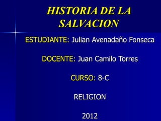 HISTORIA DE LA
       SALVACION
ESTUDIANTE: Julian Avenadaño Fonseca

    DOCENTE: Juan Camilo Torres

            CURSO: 8-C

             RELIGION

               2012
 